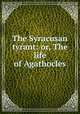 The Syracusan tyrant: or, The life of Agathocles, [Perrinchief, Richard], 1623?-1673. [from old catalog],Pre-1801 Imprint Collection (Library of Congress) DLC [from old catalog] 