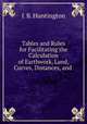 Tables and Rules for Facilitating the Calculation of Earthwork, Land, Curves, Distances, and ., J. B. Huntington 