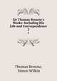 Sir Thomas Browne`s Works: Including His Life and Correspondence. 2, Thomas Browne, Simon Wilkin 