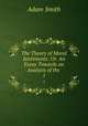 The Theory of Moral Sentiments: Or. An Essay Towards an Analysis of the .. 1, Adam Smith 