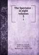The Spectator : in eight volumes. 3, Addison, Joseph, 1672-1719,Steele, Richard, Sir, 1672-1729 