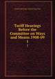 Tariff Hearings Before the Committee on Ways and Means.1908-09.. 1, United States Congress. House . Committee on Ways and Means, Committee on Ways and Means, United States, Congress , House 