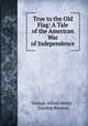 True to the Old Flag: A Tale of the American War of Independence, George Alfred Henty , Gordon Browne 
