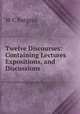 Twelve Discourses: Containing Lectures Expositions, and Discussions ., W.C. Burgess 