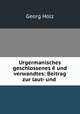 Urgermanisches geschlossenes e und verwandtes: Beitrag zur laut- und ., Georg Holz 