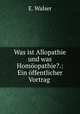 Was ist Allopathie und was Homoopathie?.: Ein offentlicher Vortrag ., E. Walser 