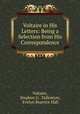 Voltaire in His Letters: Being a Selection from His Correspondence, Voltaire, Stephen G . Tallentyre, Evelyn Beatrice Hall 