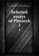 Selected essays of Plutarch. 1, Plutarch,Tucker, T. G. (Thomas George), 1859-1946,Prickard, A. O. (Arthur Octavius), 1843-1939 