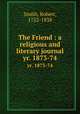 The Friend : a religious and literary journal. yr. 1873-74, Smith, Robert, 1752-1838 