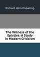 The Witness of the Epistles: A Study in Modern Criticism, Richard John Knowling 
