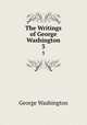 The Writings of George Washington. 3, George Washington 