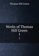 Works of Thomas Hill Green. 1, Thomas Hill Green 