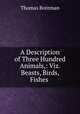 A Description of Three Hundred Animals,: Viz. Beasts, Birds, Fishes ., Thomas Boreman 