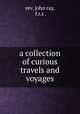 a collection of curious travels and voyages, rev. john ray, f.r.s . 