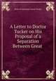 A Letter to Doctor Tucker on His Proposal of a Separation Between Great ., Dean of Gloucester Josiah Tucker 
