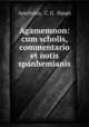 Agamemnon: cum scholis, commentario et notis spanhemianis, Aeschylus, C. G . Haupt 