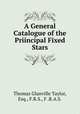 A General Catalogue of the Priincipal Fixed Stars, Thomas Glanville Taylor, Esq., F.R.S., F .R.A.S. 