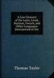 A Law Glossary of the Latin, Greek, Norman, French, and Other Languages: Interspersed in the ., Thomas Tayler 
