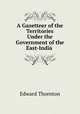A Gazetteer of the Territories Under the Government of the East-India ., Edward Thornton 