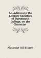 An Address to the Literary Societies of Dartmouth College, on the Character ., Alexander Hill Everett 
