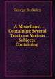 A Miscellany, Containing Several Tracts on Various Subjects: Containing ., George Berkeley 