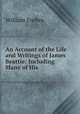 An Account of the Life and Writings of James Beattie: Including Many of His ., William Forbes 