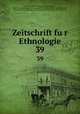 Zeitschrift fur Ethnologie. 39, Berliner Gesellschaft fur Anthropologie 
