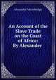 An Account of the Slave Trade on the Coast of Africa: By Alexander ., Alexander Falconbridge 