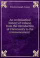 An ecclesiastical history of Ireland, from the introduction of Christianity to the commencement ., Patrick Joseph Carew 