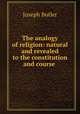 The analogy of religion: natural and revealed to the constitution and course ., Joseph Butler 
