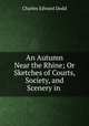 An Autumn Near the Rhine; Or Sketches of Courts, Society, and Scenery in ., Charles Edward Dodd 