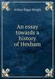 An essay towards a history of Hexham, Arthur Biggs Wright 