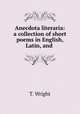 Anecdota literaria: a collection of short poems in English, Latin, and ., T. Wright 