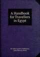 A Handbook for Travellers in Egypt, Sir John Gardner Wilkinson, John Murray (Firm) 