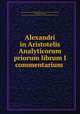 Alexandri in Aristotelis Analyticorum priorum librum I commentarium ., Alexander Aphrodisiensis Alexander 