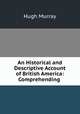 An Historical and Descriptive Account of British America: Comprehending ., Murray Hugh 