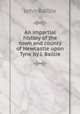 An impartial history of the town and county of Newcastle upon Tyne by J. Baillie., John Baillie 