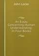 An Essay Concerning Human Understanding: In Four Books, John Locke 