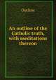An outline of the Catholic truth, with meditations thereon, Outline 