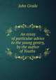 An essay of particular advice to the young gentry, by the author of Youths ., John Graile 
