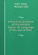 A Practical Grammar of the Antient Gaelic: Or Language of the Isle of Man ., John Kelly, William Gill 
