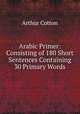 Arabic Primer: Consisting of 180 Short Sentences Containing 30 Primary Words, Arthur Cotton 