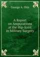 A Report on Amputations at the Hip-Joint in Military Surgery, George A. Otis 