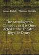 The Astrologer: A Comedy ; as it is Once Acted at the Theatre-Royal in Drury ., James Ralph, Thomas Tomkis 