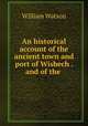 An historical account of the ancient town and port of Wisbech . and of the ., William Watson 