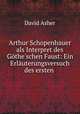 Arthur Schopenhauer als Interpret des Gthe`schen Faust. Ein Erluterungsversuch des ersten Theils dieser Tragdie, David Asher 