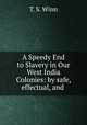 A Speedy End to Slavery in Our West India Colonies: by safe, effectual, and ., T. S. Winn 