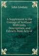 A Supplement to the Coinage of Scotland: With Lists, Descriptions, and Extracts from Acts of ., John Lindsay 