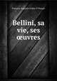 Bellini, sa vie, ses ?uvres, Francois Auguste Arthur P. Pougin 
