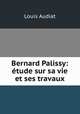 Bernard Palissy: etude sur sa vie et ses travaux, Louis Audiat 